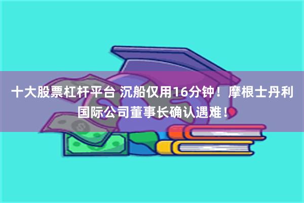 十大股票杠杆平台 沉船仅用16分钟！摩根士丹利国际公司董事长确认遇难！