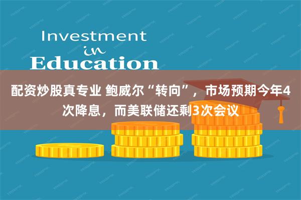 配资炒股真专业 鲍威尔“转向”，市场预期今年4次降息，而美联储还剩3次会议