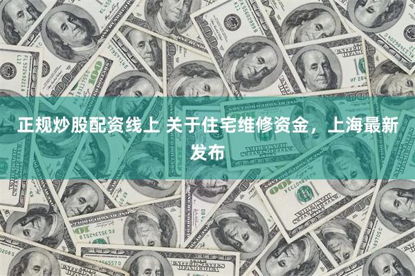 正规炒股配资线上 关于住宅维修资金，上海最新发布