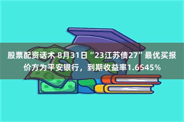 股票配资话术 8月31日“23江苏债27”最优买报价方为平安银行，到期收益率1.6545%