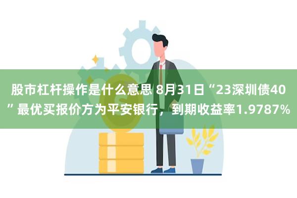 股市杠杆操作是什么意思 8月31日“23深圳债40”最优买报价方为平安银行，到期收益率1.9787%