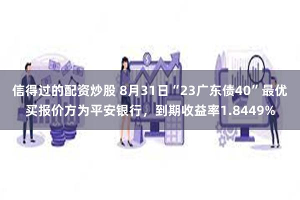 信得过的配资炒股 8月31日“23广东债40”最优买报价方为平安银行，到期收益率1.8449%