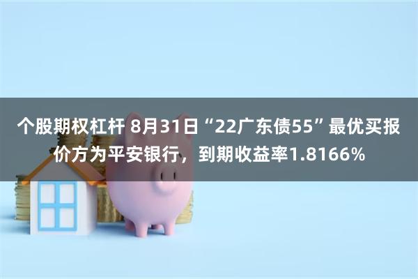 个股期权杠杆 8月31日“22广东债55”最优买报价方为平安银行，到期收益率1.8166%