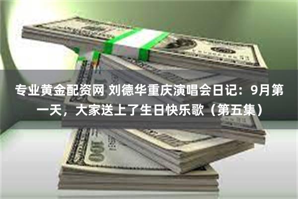 专业黄金配资网 刘德华重庆演唱会日记：9月第一天，大家送上了生日快乐歌（第五集）