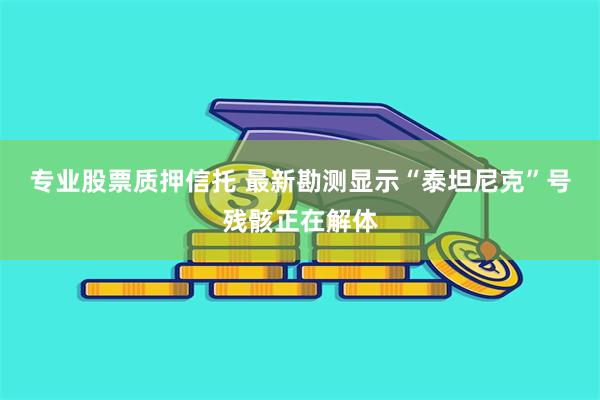 专业股票质押信托 最新勘测显示“泰坦尼克”号残骸正在解体