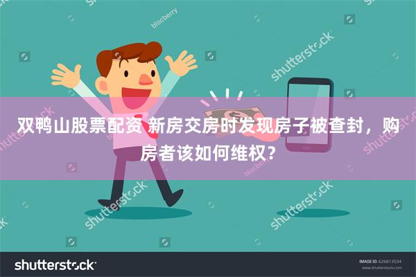 双鸭山股票配资 新房交房时发现房子被查封，购房者该如何维权？