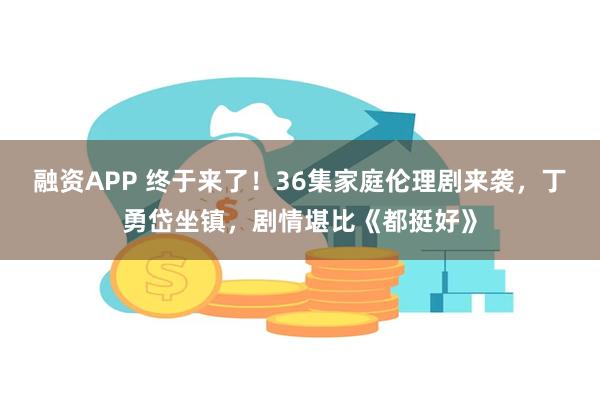 融资APP 终于来了！36集家庭伦理剧来袭，丁勇岱坐镇，剧情堪比《都挺好》