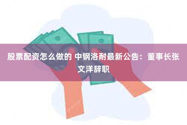 股票配资怎么做的 中钢洛耐最新公告：董事长张文洋辞职