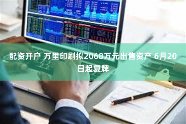 配资开户 万里印刷拟2068万元出售资产 6月20日起复牌