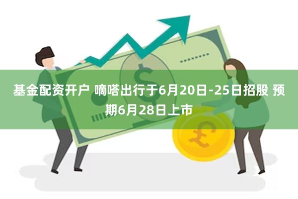 基金配资开户 嘀嗒出行于6月20日-25日招股 预期6月28日上市