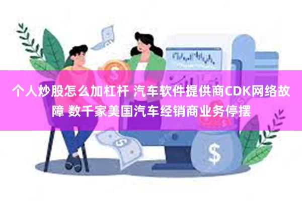 个人炒股怎么加杠杆 汽车软件提供商CDK网络故障 数千家美国汽车经销商业务停摆