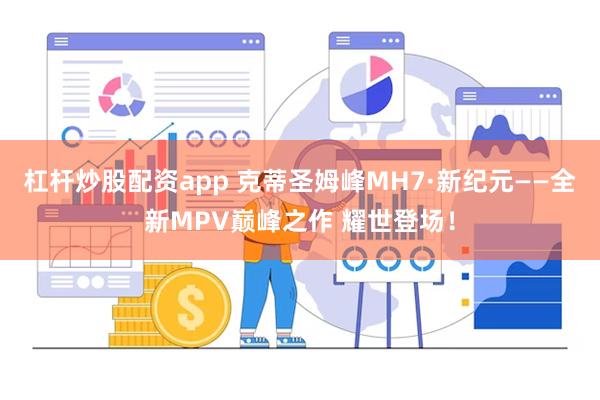 杠杆炒股配资app 克蒂圣姆峰MH7·新纪元——全新MPV巅峰之作 耀世登场！