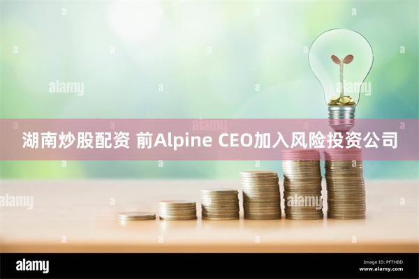 湖南炒股配资 前Alpine CEO加入风险投资公司