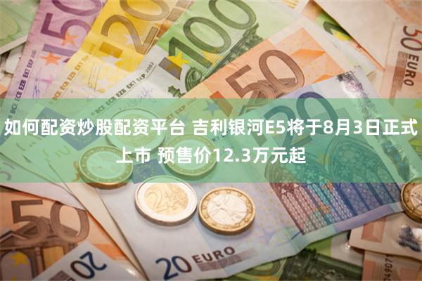 如何配资炒股配资平台 吉利银河E5将于8月3日正式上市 预售价12.3万元起