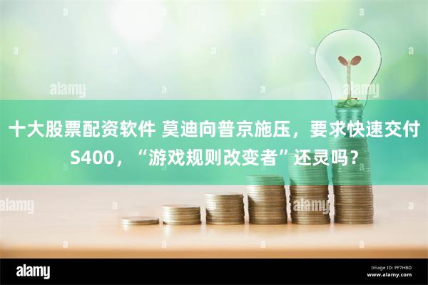 十大股票配资软件 莫迪向普京施压，要求快速交付S400，“游戏规则改变者”还灵吗？