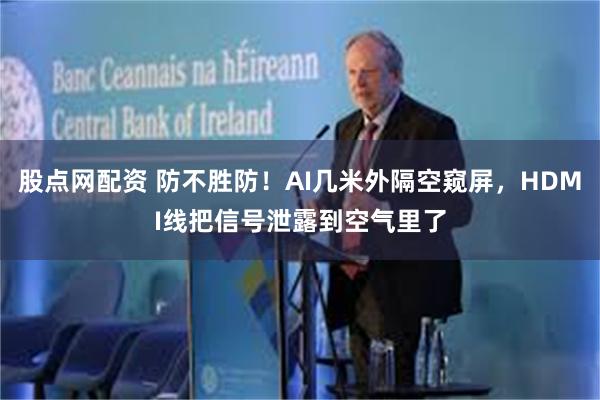 股点网配资 防不胜防！AI几米外隔空窥屏，HDMI线把信号泄露到空气里了