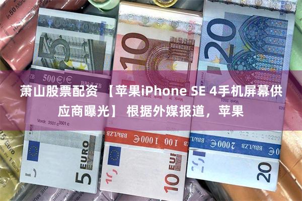 萧山股票配资 【苹果iPhone SE 4手机屏幕供应商曝光】 根据外媒报道，苹果