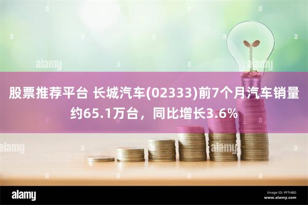 股票推荐平台 长城汽车(02333)前7个月汽车销量约65.1万台，同比增长3.6%