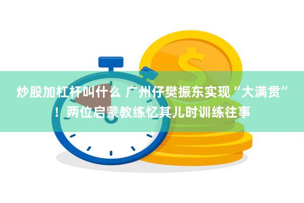 炒股加杠杆叫什么 广州仔樊振东实现“大满贯”！两位启蒙教练忆其儿时训练往事