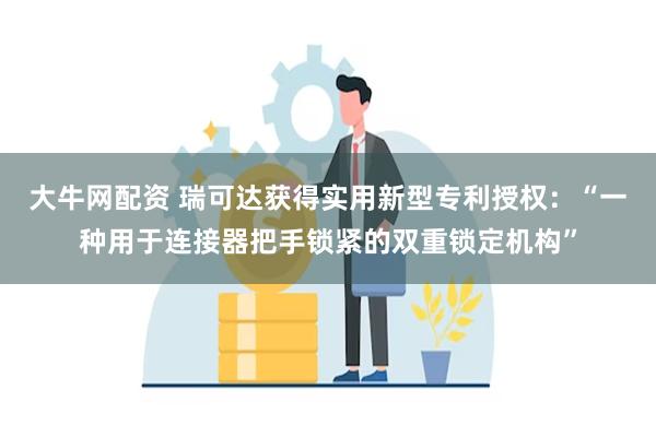 大牛网配资 瑞可达获得实用新型专利授权：“一种用于连接器把手锁紧的双重锁定机构”