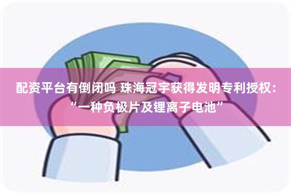 配资平台有倒闭吗 珠海冠宇获得发明专利授权：“一种负极片及锂离子电池”