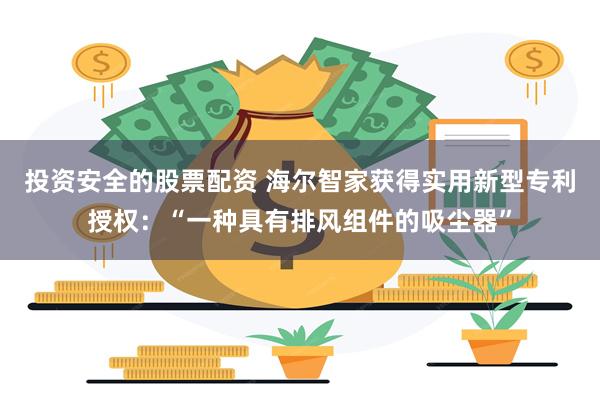 投资安全的股票配资 海尔智家获得实用新型专利授权：“一种具有排风组件的吸尘器”