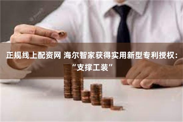 正规线上配资网 海尔智家获得实用新型专利授权：“支撑工装”