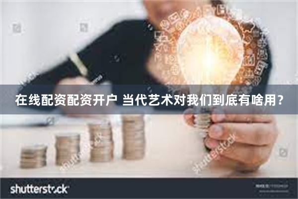 在线配资配资开户 当代艺术对我们到底有啥用？