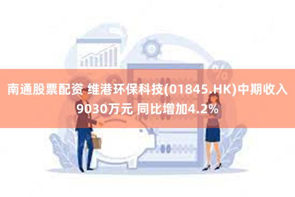 南通股票配资 维港环保科技(01845.HK)中期收入9030万元 同比增加4.2%