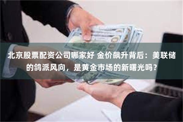 北京股票配资公司哪家好 金价飙升背后：美联储的鸽派风向，是黄金市场的新曙光吗？