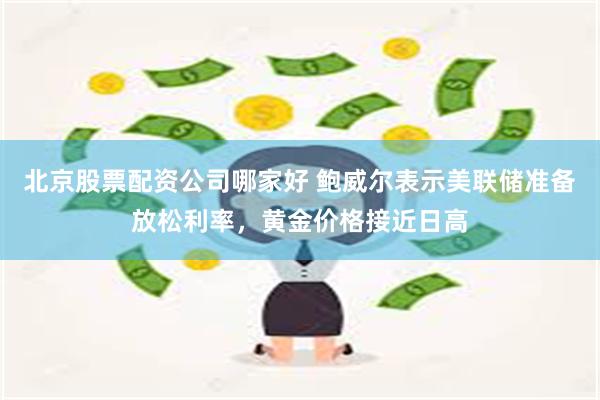 北京股票配资公司哪家好 鲍威尔表示美联储准备放松利率，黄金价格接近日高