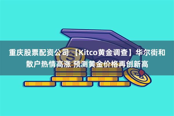 重庆股票配资公司 【Kitco黄金调查】华尔街和散户热情高涨 预测黄金价格再创新高