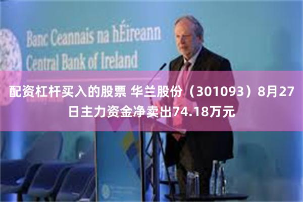 配资杠杆买入的股票 华兰股份（301093）8月27日主力资金净卖出74.18万元