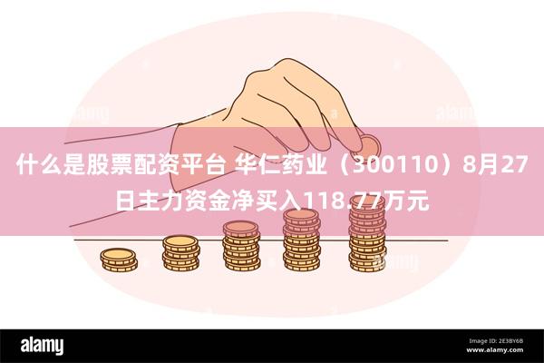 什么是股票配资平台 华仁药业（300110）8月27日主力资金净买入118.77万元