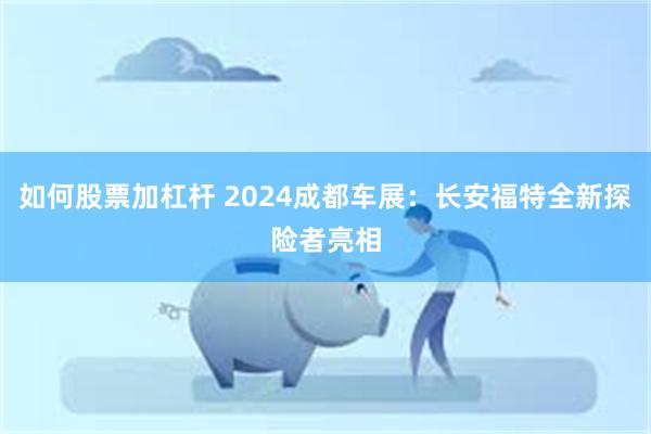 如何股票加杠杆 2024成都车展：长安福特全新探险者亮相