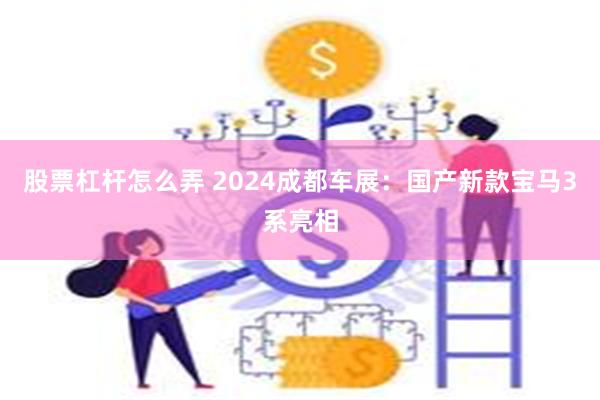 股票杠杆怎么弄 2024成都车展：国产新款宝马3系亮相