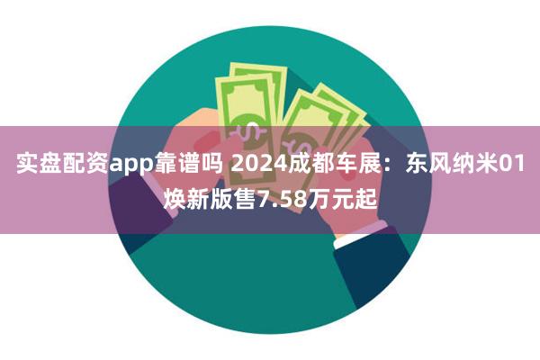 实盘配资app靠谱吗 2024成都车展：东风纳米01焕新版售7.58万元起