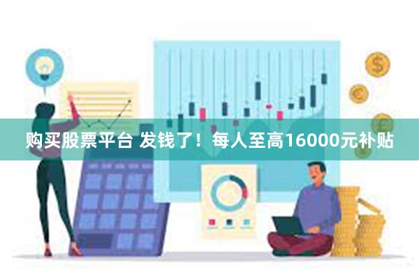 购买股票平台 发钱了！每人至高16000元补贴