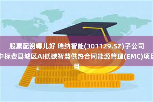 股票配资哪儿好 瑞纳智能(301129.SZ)子公司中标费县城区AI低碳智慧供热合同能源管理(EMC)项目