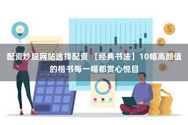 配资炒股网站选择配资 【经典书法】10幅高颜值的楷书每一幅都赏心悦目