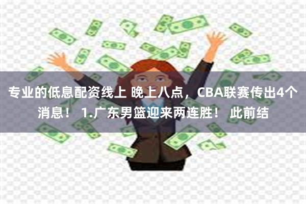 专业的低息配资线上 晚上八点，CBA联赛传出4个消息！ 1.广东男篮迎来两连胜！ 此前结