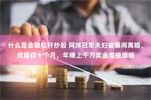 什么是金融杠杆炒股 网球冠军夫妇被曝闹离婚，成婚仅十个月，年赚上千万奖金难挽婚姻