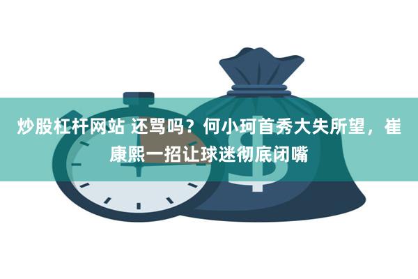 炒股杠杆网站 还骂吗？何小珂首秀大失所望，崔康熙一招让球迷彻底闭嘴