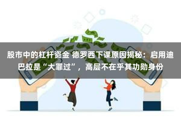 股市中的杠杆资金 德罗西下课原因揭秘：启用迪巴拉是“大罪过”，高层不在乎其功勋身份