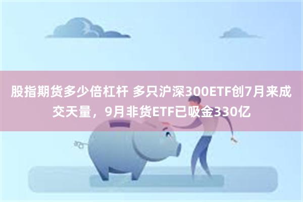 股指期货多少倍杠杆 多只沪深300ETF创7月来成交天量，9月非货ETF已吸金330亿