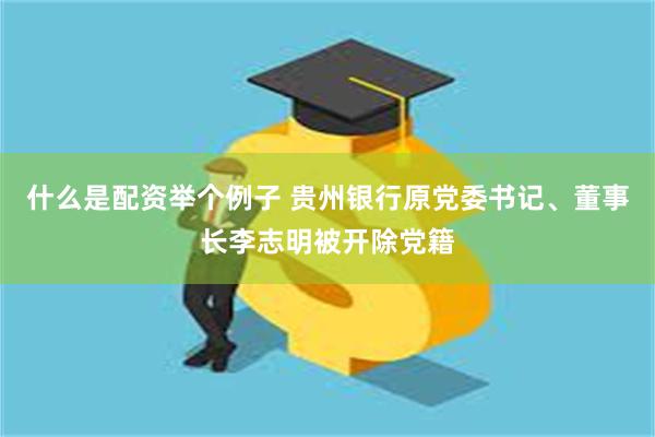 什么是配资举个例子 贵州银行原党委书记、董事长李志明被开除党籍