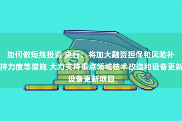 如何做短线投资 央行：将加大融资担保和风险补偿支持力度等措施 大力支持重点领域技术改造和设备更新项目