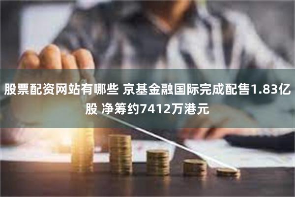 股票配资网站有哪些 京基金融国际完成配售1.83亿股 净筹约7412万港元