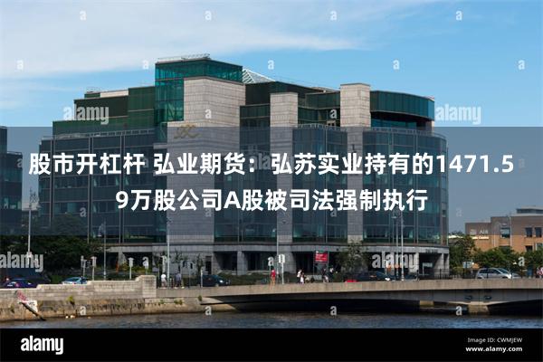 股市开杠杆 弘业期货：弘苏实业持有的1471.59万股公司A股被司法强制执行