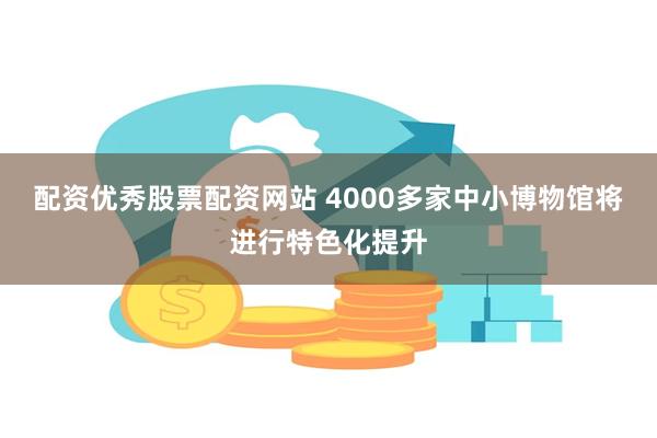 配资优秀股票配资网站 4000多家中小博物馆将进行特色化提升